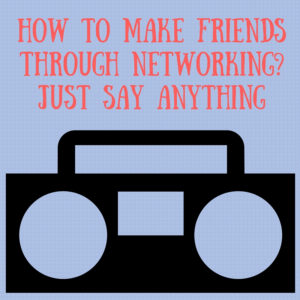 How to Make FriendsThrough Networking: Just Say Anything